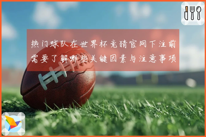 热门球队在世界杯竞猜官网下注前需要了解哪些关键因素与注意事项