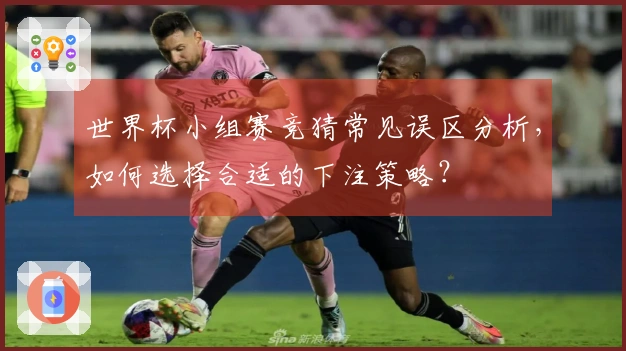 世界杯小组赛竞猜常见误区分析，如何选择合适的下注策略？